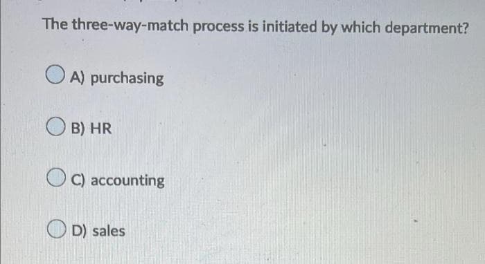The three-way-match process is initiated by which department?
OA) purchasing
OB) HR
C) accounting
D) sales