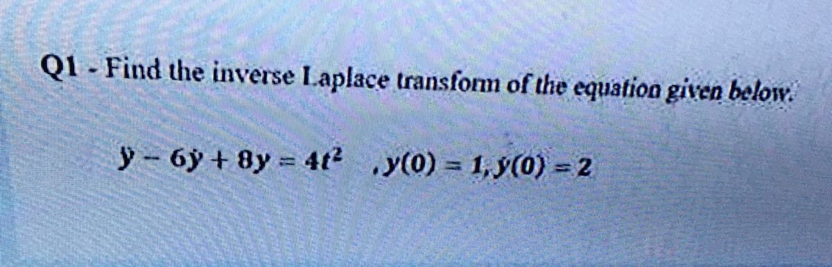Q1 - Find the inverse Laplace transform of the equation given below.
y- 6y + 8y 4t2 y(0) = 1,y(0) = 2
