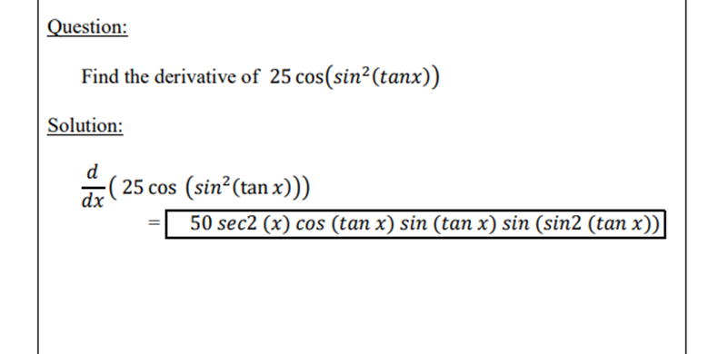 Question:
Find the derivative of 25 cos(sin² (tanx))
Solution:
d
dx (25 cos (sin²(tan x)))
11
50 sec2 (x) cos (tan x) sin (tan x) sin (sin2 (tan x))