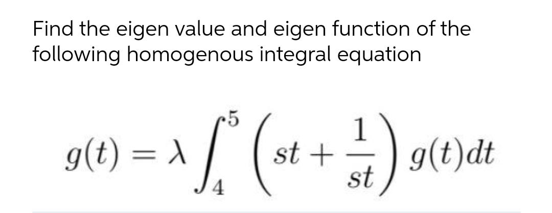 Find the eigen value and eigen function of the
following homogenous integral equation
g(t) = 1 /
st +
st
:) g(t)dt
4
