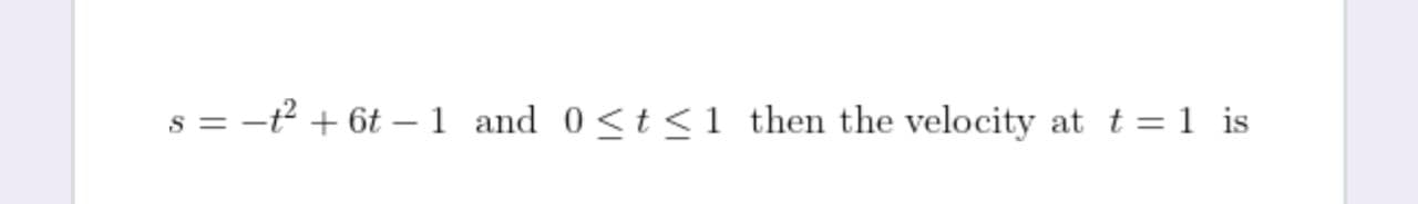 s = -t² + 6t –1 and 0<t <1 then the velocity at t = 1 is
