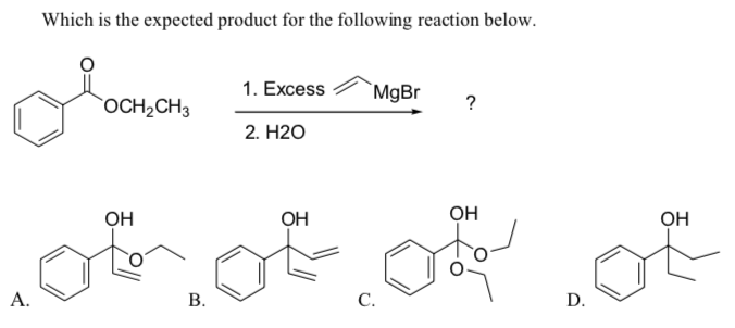 Which is the expected product for the following reaction below.
1. Excess
`MgBr
`OCH2CH3
?
2. Н20
Он
OH
Он
OH
A.
В.
С.
D.
