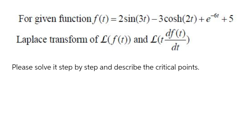 For given function f(t) = 2sin(3t) – 3 cosh(2f)+e6t +5
Laplace transform of L(f(t)) and L(1¶ O),
dt
Please solve it step by step and describe the critical points.
