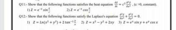 QI1:- Show that the following functions satisfies the heat equation = c(>0, constant).
1)2 =e sin
2) Z = e" cas
Q12:- Show that the following functions satisfy the Laplace's equation
-0.
1) z Ln(x + y") + 2 tan-12 2) Z= x -y + 2xy 3) Z = e* sin y + e cos x
