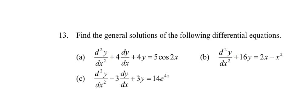 13. Find the general solutions of the following differential equations.
(a)
dr?
d²y
dy
+4
+ 4y = 5 cos 2x
(b)
dx?
d²y
+16y = 2x – x?
dx
d y
dy
3
+3y
dx
(c)
=14e4*
dx?
