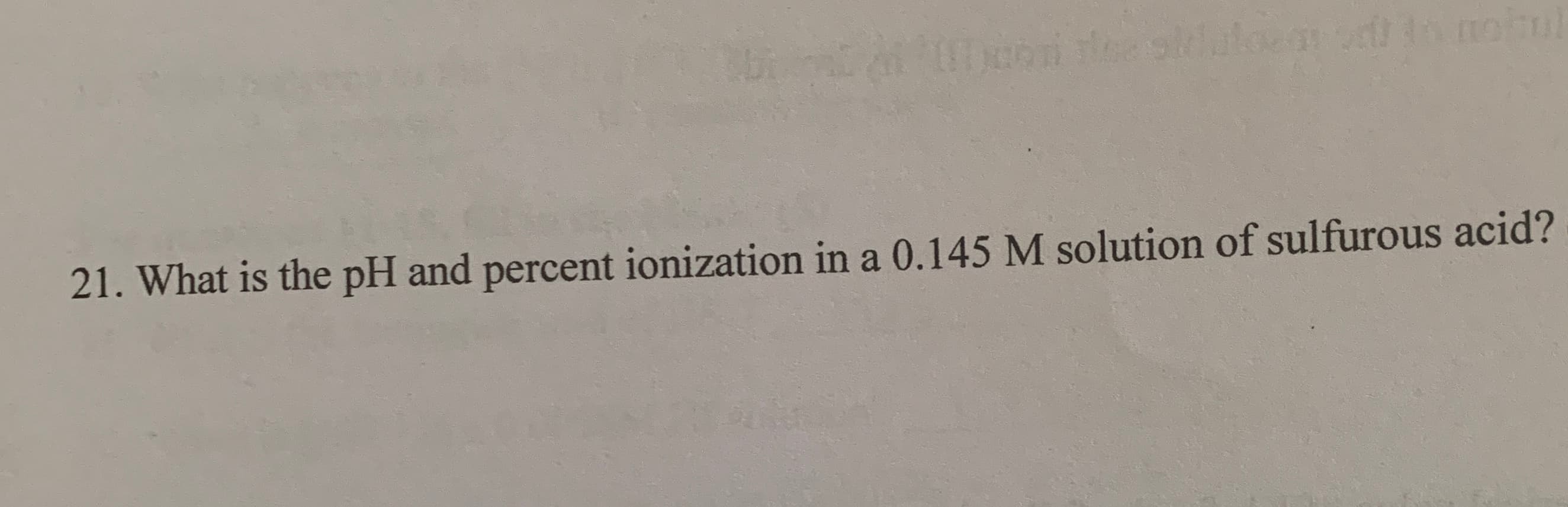 21. What is the pH and percent ionization in a 0.145 M solution of sulfurous acid?
