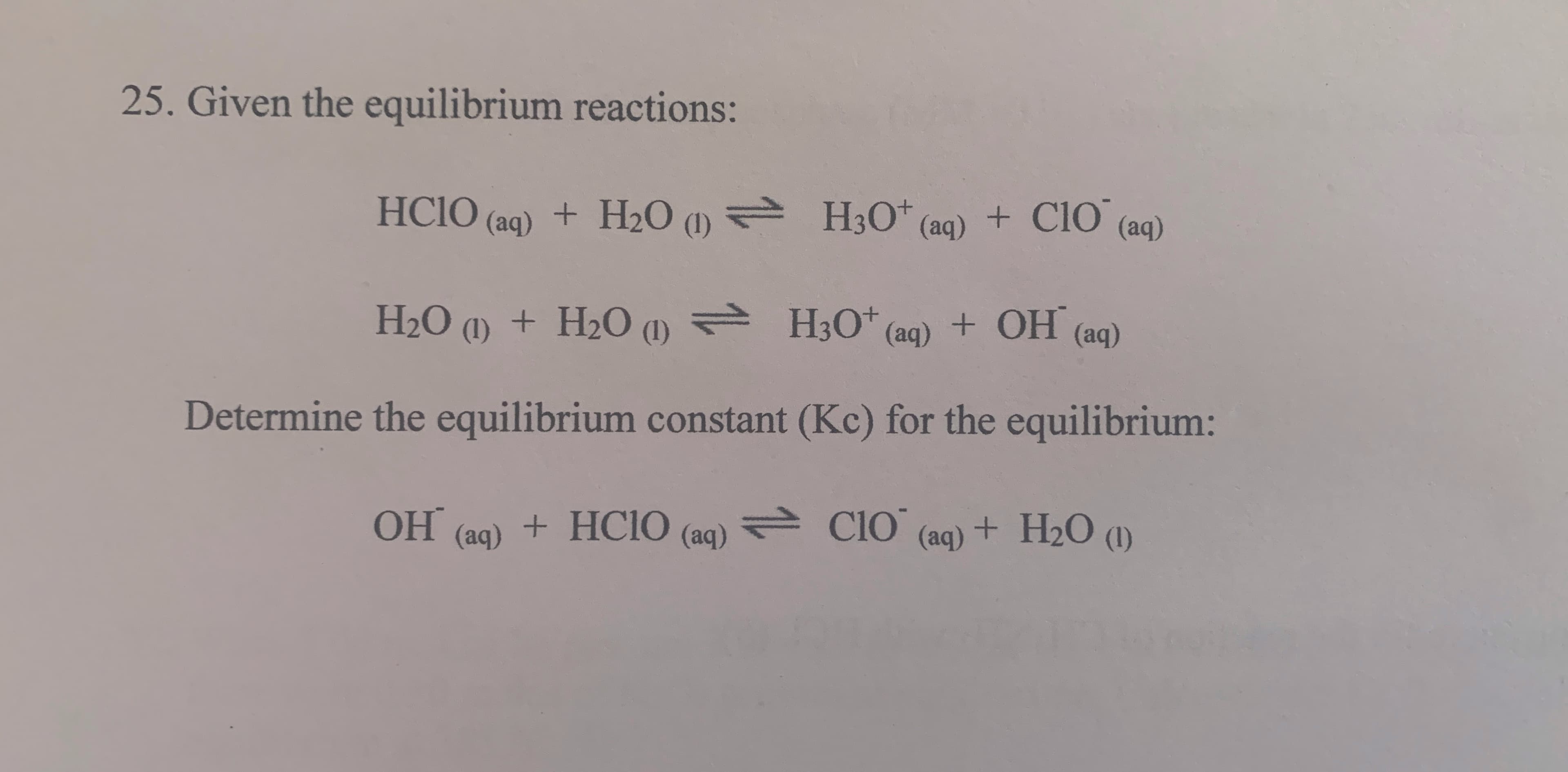 Given the equilibrium reactions:
HCIO (aq) + H2O (1) =
H3O* (aq) + CIO (aq)
H2O (1) + H2O (1) = H3O* (aq) + OH (aq)
Determine the equilibrium constant (Kc) for the equilibrium:
ОН
+HC1O
는 CIO'
e Clo (aq) + H2O (1)
(aq)
(aq)
