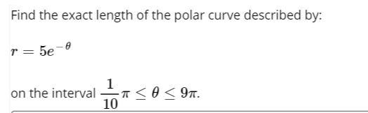 Find the exact length of the polar curve described by:
r = 5e-0
1
on the interval so< 9n.
10
