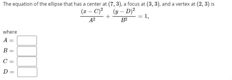 The equation of the ellipse that has a center at (7, 3), a focus at (3, 3), and a vertex at (2, 3) is
(x – C)² (y – D)²
1,
A²
B²
where
A =
В
C =
D =
