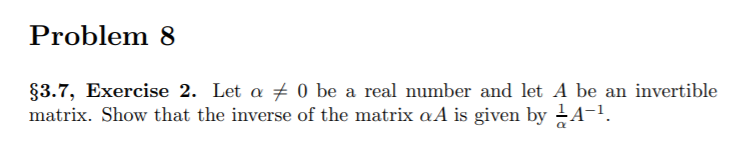 Problem 8
§3.7, Exercise 2. Let a 0 be a real number and let A be an invertible
matrix. Show that the inverse of the matrix aA is given by A-1.
