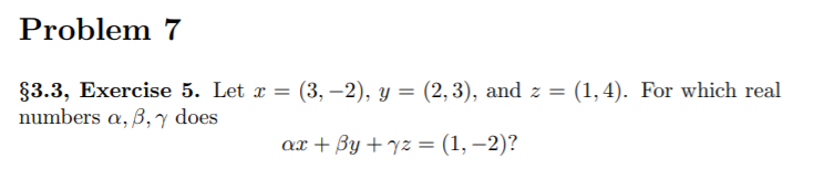 §3.3, Exercise 5. Let x = (3, –2), y = (2,3), and z
numbers a, ß, y does
(1, 4). For which real
ах + By + 72 %3 (1,—2)?
