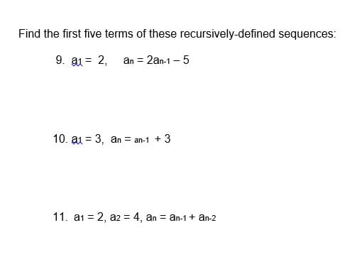 Find the first five terms of these recursively-defined sequences:
9. a1 = 2, an = 2an-1 – 5
10. a1 = 3, an = an-1 + 3
11. a1 = 2, a2 = 4, an = an-1 + an-2
