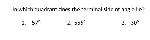 In which quadrant does the terminal side of angle lie?
1. 57°
2. 555°
3. -30°
