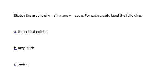 Sketch the graphs of y = sin x and y = cos x. For each graph, label the following:
a. the critical points
b, amplitude
E period
