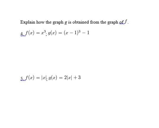 Explain how the graph g is obtained from the graph offf.
(x) = r, g(x) = (x – 1)3 – 1
Sf (xr) = ||; g(x) = 2|r| +3
