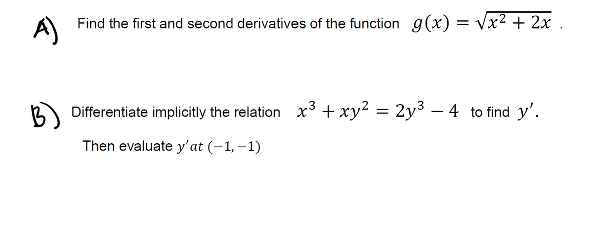 A)
Find the first and second derivatives of the function g(x) = Vx² + 2x
12 Differentiate implicitly the relation x + xy? = 2y³ – 4 to find y'.
Then evaluate y'at (-1,–1)
