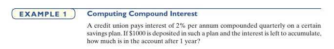 Computing Compound Interest
A credit union pays interest of 2% per annum compounded quarterly on a certain
savings plan. If $1000 is deposited in such a plan and the interest is left to accumulate,
how much is in the account after 1 year?
EXAMPLE 1
