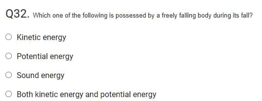 Q32. which one of the following is possessed by a freely falling body during its fall?
Kinetic energy
Potential energy
O Sound energy
O Both kinetic energy and potential energy
