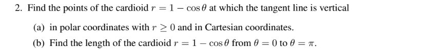 2. Find the points of the cardioid r =1– cos 0 at which the tangent line is vertical
(a) in polar coordinates with r > 0 and in Cartesian coordinates.
(b) Find the length of the cardioid r = 1 – cos 0 from 0 = 0 to 0 = r.
