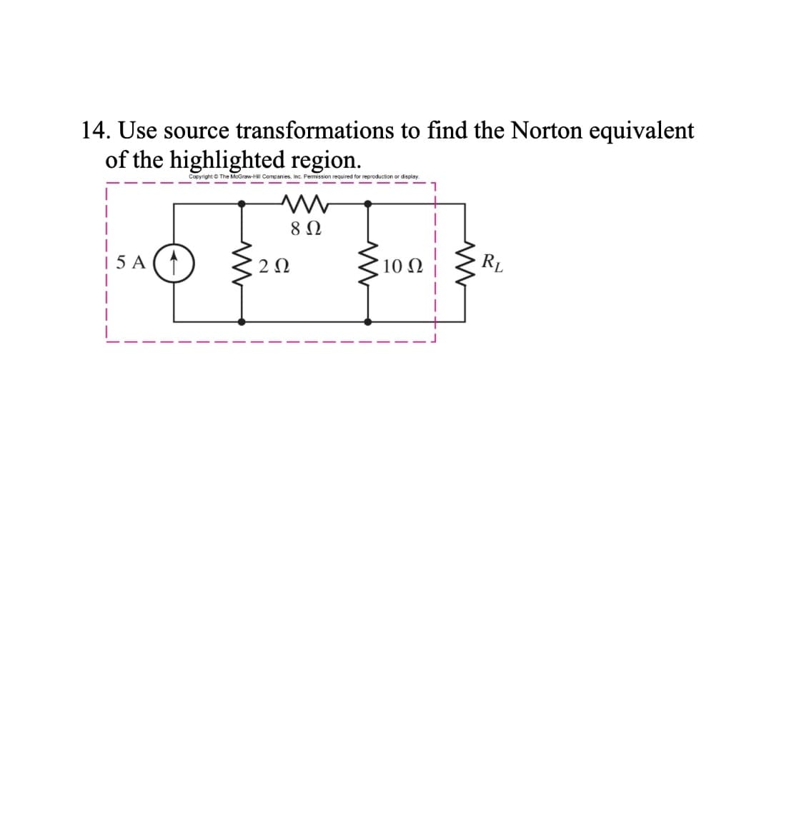 14. Use source transformations to find the Norton equivalent
of the highlighted region.
Copyright The MoGraw-Hill Companies, Inc. Permission required for reproduction or display.
RL
| 5 A
2Ω
3100
