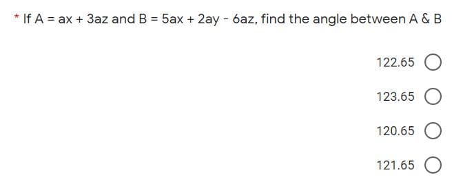 * If A = ax + 3az and B = 5ax + 2ay - 6az, find the angle between A & B
122.65
123.65
120.65
121.65
