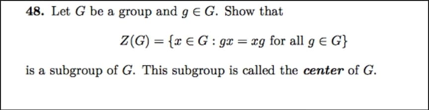 48. Let G be a group and gE G. Show that
Z(G) = {r € G : gx = xg for all g e G}
is a subgroup of G. This subgroup is called the center of G.
