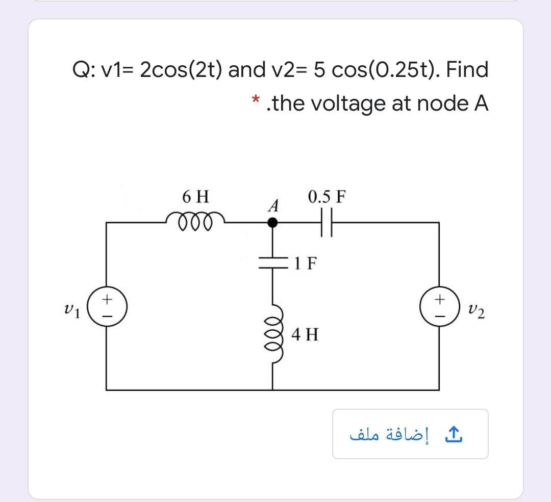 Q: v1= 2cos(2t) and v2= 5 cos(0.25t). Find
* .the voltage at node A
6 H
0.5 F
A
1 F
v1
v2
4 H
إضافة ملف
+ 1
