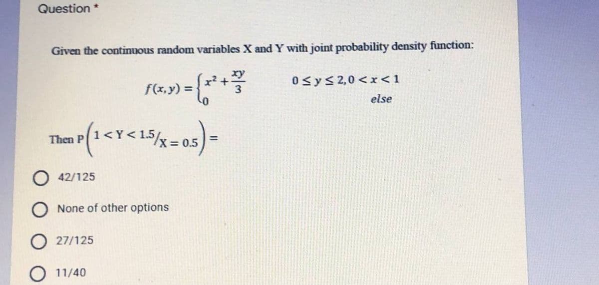 Question *
Given the continuous random variables X and Y with joint probability density function:
0<y<2,0 < x<1
f(x,y) =
else
Then P
= 0.5
O 42/125
None of other options
27/125
11/40
