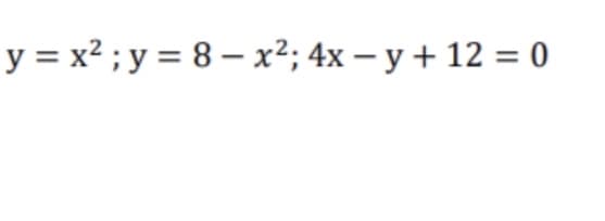 y = x² ; y = 8 – x2; 4x – y + 12 = 0
