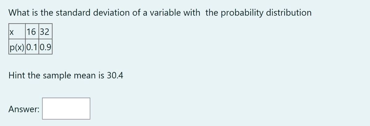 What is the standard deviation of a variable with the probability distribution
16 32
p(x) 0.1 0.9
X
Hint the sample mean is 30.4
Answer:
