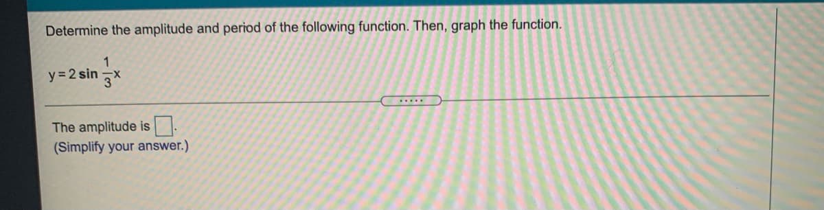 Determine the amplitude and period of the following function. Then, graph the function.
1
y=2 sin x
.....
The amplitude is
(Simplify your answer.)
