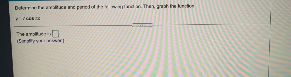 Determine the amplitude and period of the following function. Then, graph the function.
y=7 cos TX
.....
The amplitude is .
(Simplify your answer.)
