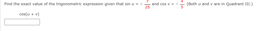 Find the exact value of the trigonometric expression given that sin u = -
and cos v = -
25
(Both u and v are in Quadrant III.)
cos(u + v)
