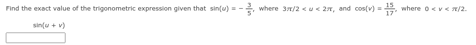 Find the exact value of the trigonometric expression given that sin(u) = -
where 371/2 < u < 27, and cos(v) = , where o < v < T/2.
sin(u + v)
