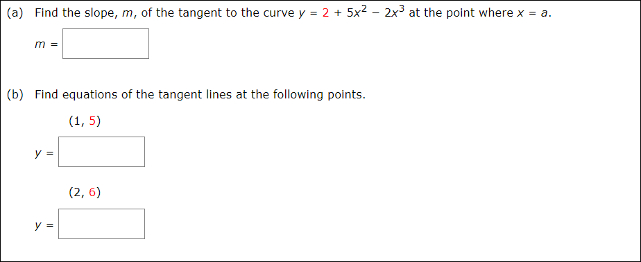 (a) Find the slope, m, of the tangent to the curve y = 2 + 5x² - 2x3 at the point where x = a.
(b) Find equations of the tangent lines at the following points.
(1, 5)
y =
(2, 6)
y =
