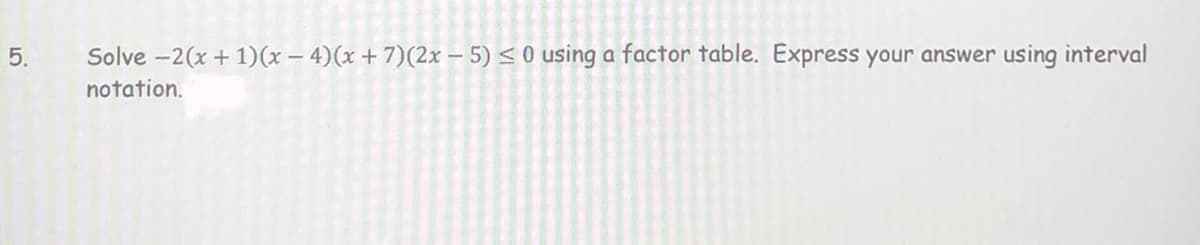 5.
Solve -2(x + 1)(x – 4)(x + 7)(2x – 5) < 0 using a factor table. Express your answer using interval
notation.
