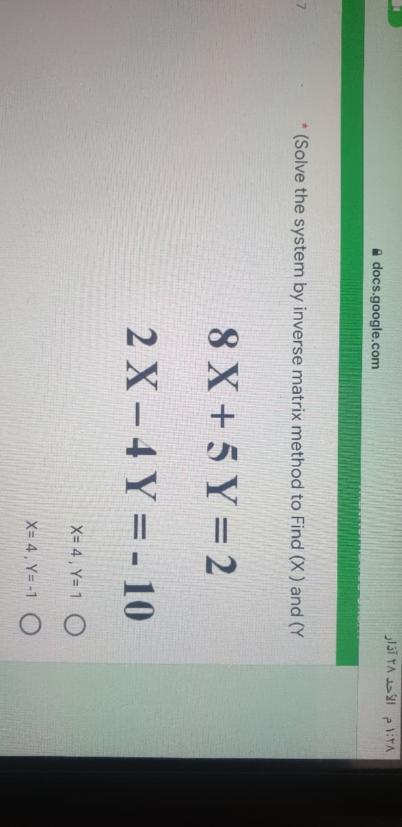 13T TA p:TA
A docs.google.com
(Solve the system by inverse matrix method to Find (X) and (Y
8 X + 5 Y= 2
2 X – 4 Y = - 10
X= 4 , Y= 1 O
X= 4 , Y= -1 O
