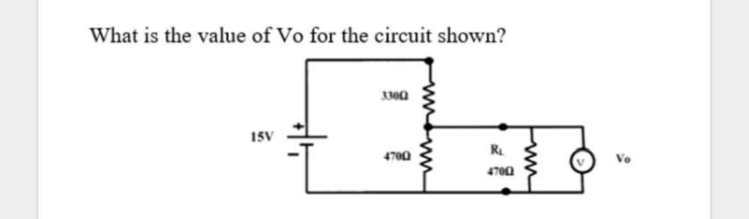 What is the value of Vo for the circuit shown?
3300
15V
RL
4700
Vo
4700

