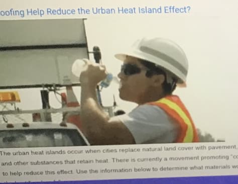 oofing Help Reduce the Urban Heat Island Effect?
The urban heat islands occur when cities replace natural land cover with pavement,
and other substances that retain heat There is currently a movement promoting "c
to help reduce this effect Use the information below to determine what materials wo
