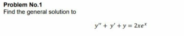 Problem No.1
Find the general solution to
y" + y' +y = 2xe*
