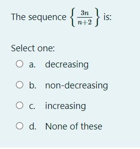3n
The sequence {
is:
n+2
Select one:
O a. decreasing
O b. non-decreasing
O c. increasing
O d. None of these
