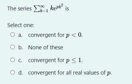 The series , kepk?
is
Lk=1
Select one:
O a. convergent for p < 0.
O b. None of these
O c. convergent for p < 1.
O d. convergent for all real values of p.
