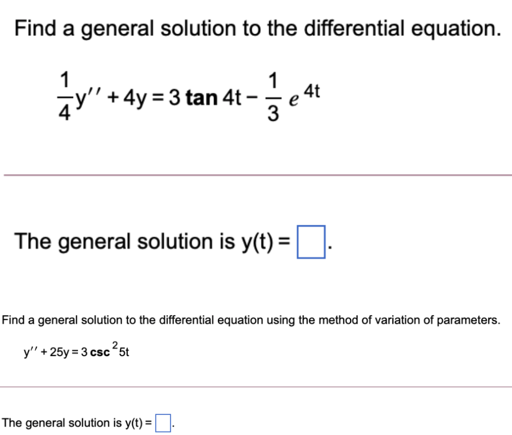 Find a general solution to the differential equation.
r* ay=3 tan 4t -e*
1
1
4t
The general solution is y(t) =
Find a general solution to the differential equation using the method of variation of parameters.
y" + 25y = 3 csc 5t
The general solution is y(t) =|:
