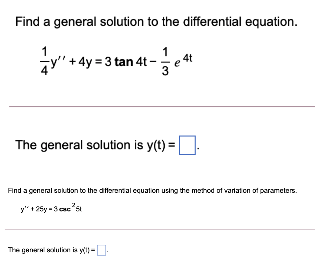 Find a general solution to the differential equation.
1
1
4t
+ 4y = 3 tan 4t -
e
3
The general solution is y(t) =
Find a general solution to the differential equation using the method of variation of parameters.
2
y" + 25y = 3 csc5t
The general solution is y(t) =
