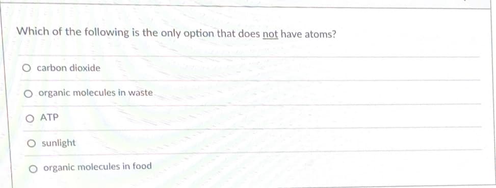 Which of the following is the only option that does not have atoms?
O carbon dioxide
O organic molecules in waste
O ATP
O sunlight
O organic molecules in food
