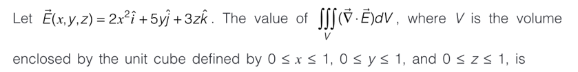 Let Ē(x, y, z) = 2x²î +5yj +3zk. The value of SSV EdV, where V is the volume
enclosed by the unit cube defined by 0 ≤ x ≤ 1,0 ≤ y ≤ 1, and 0 ≤ z ≤ 1, is