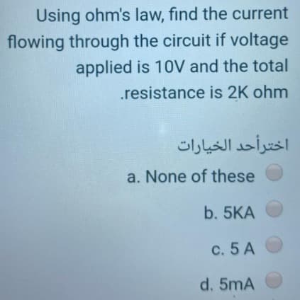 Using ohm's law, find the current
flowing through the circuit if voltage
applied is 10V and the total
.resistance is 2K ohm
اخترأحد الخيارات
a. None of these
b. 5KA
c. 5 A
d. 5mA
