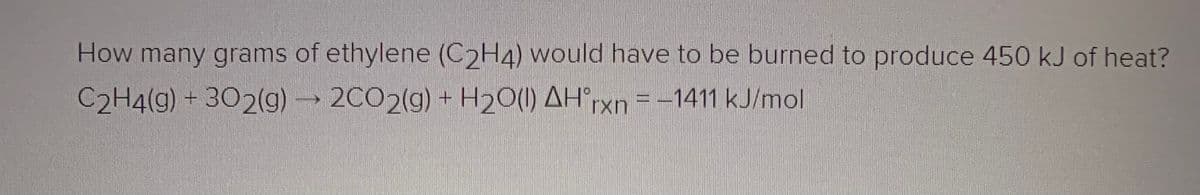 How many grams of ethylene (C2H4) would have to be burned to produce 450 kJ of heat?
C2H4(g) + 302(g) 2CO2(g) + H20(1) AH°rxn = -1411 kJ/mol

