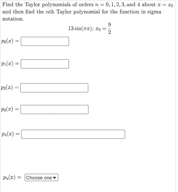 Find the Taylor polynomials of orders n = 0, 1,2,3, and 4 about x = x0
and then find the nth Taylor polynomial for the function in sigma
notation.
13 sin(Tx); xo =
2
Po(x) =
%3D
P1(x) =
p2(x)
P3(x) =
P4(x) :
Pn(x) =
Choose one
