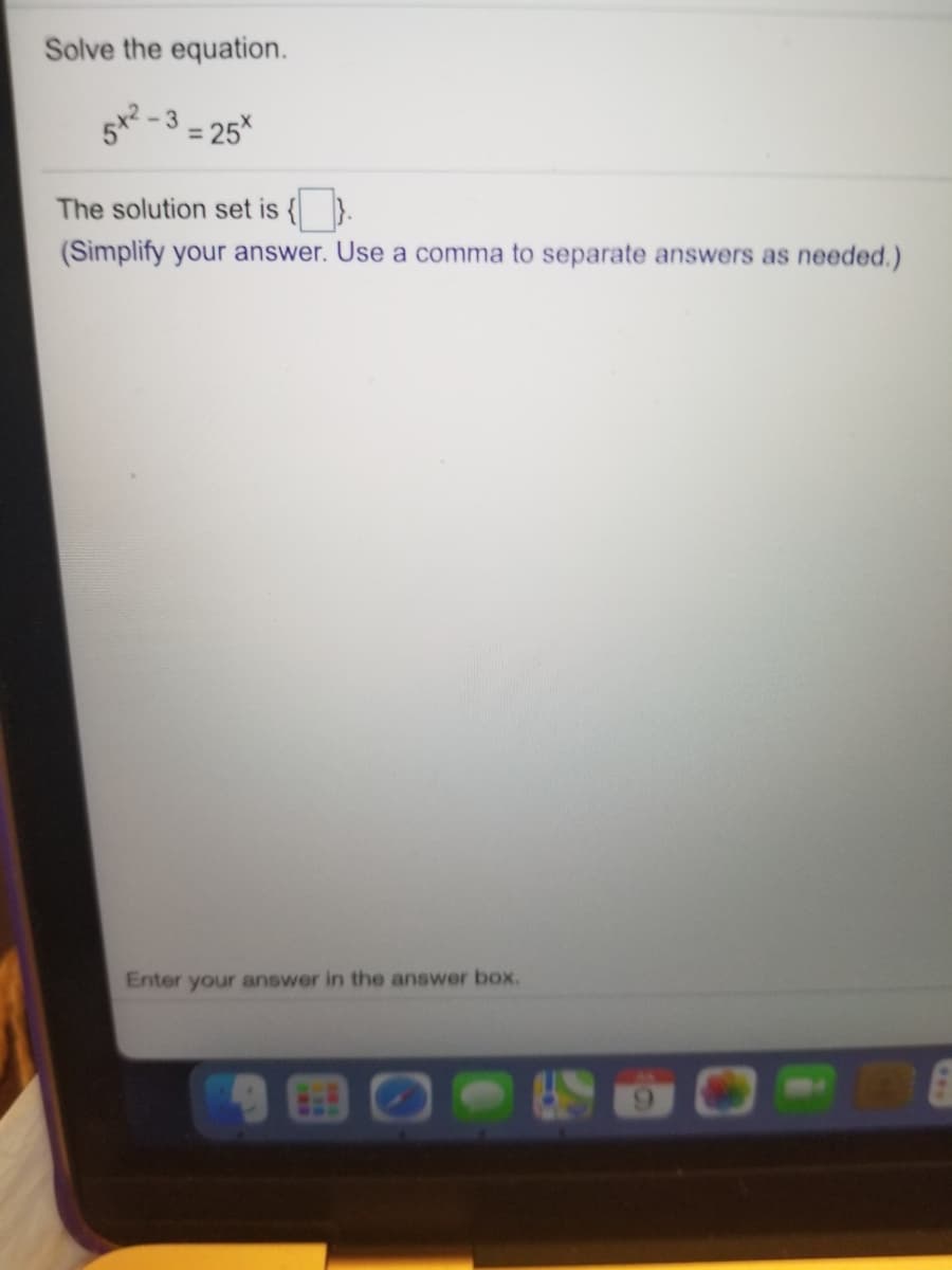 Solve the equation.
5 -3 = 25*
The solution set is { }.
(Simplify your answer. Use a comma to separate answers as needed.)
Enter your answer in the answer box.
